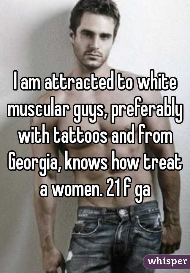 I am attracted to white muscular guys, preferably with tattoos and from Georgia, knows how treat a women. 21 f ga