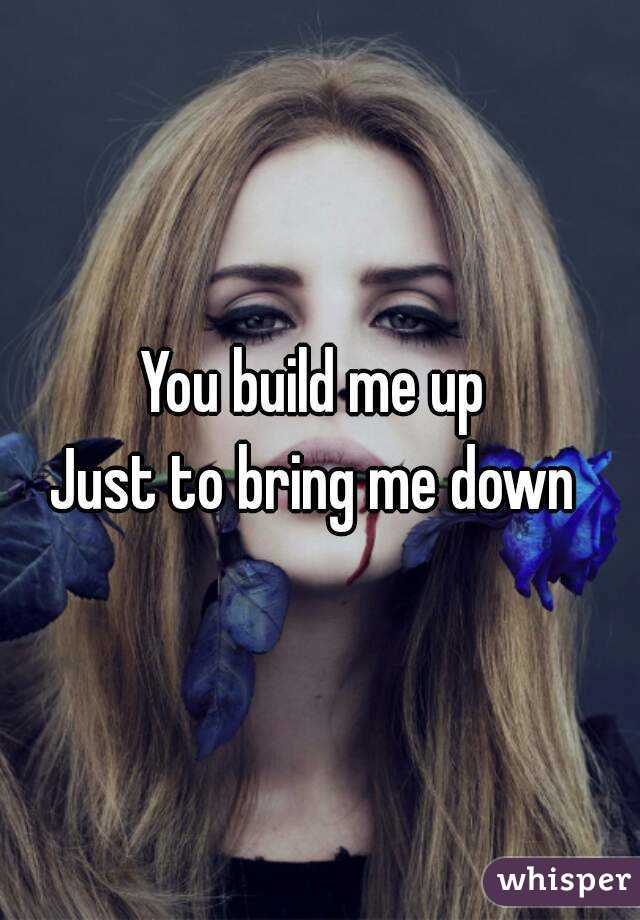 You build me up 
Just to bring me down 