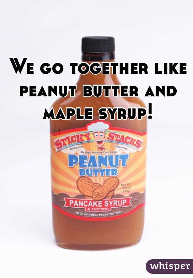 We go together like peanut butter and maple syrup!