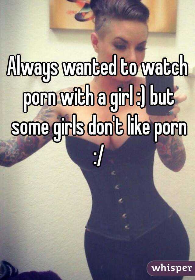 Always wanted to watch porn with a girl :) but some girls don't like porn :/