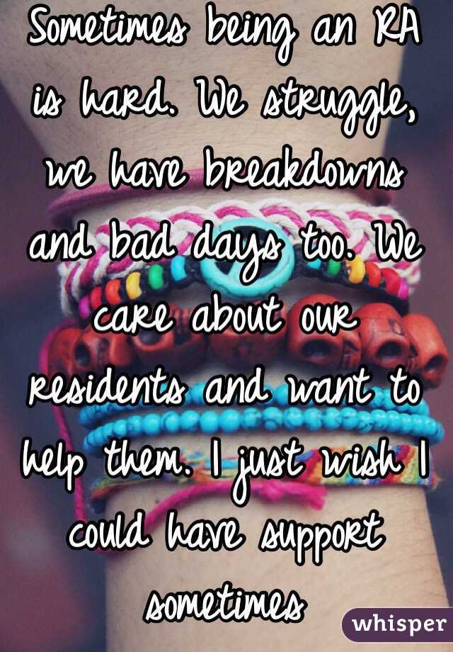 Sometimes being an RA is hard. We struggle, we have breakdowns and bad days too. We care about our residents and want to help them. I just wish I could have support sometimes