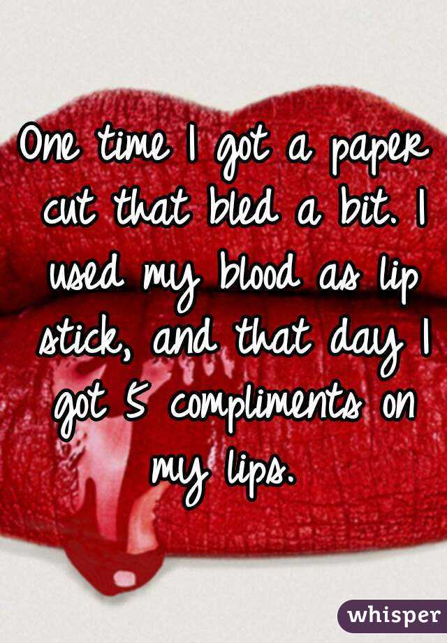 One time I got a paper cut that bled a bit. I used my blood as lip stick, and that day I got 5 compliments on my lips. 