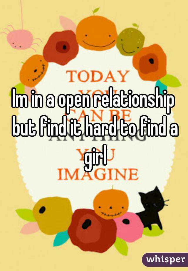 Im in a open relationship but find it hard to find a girl