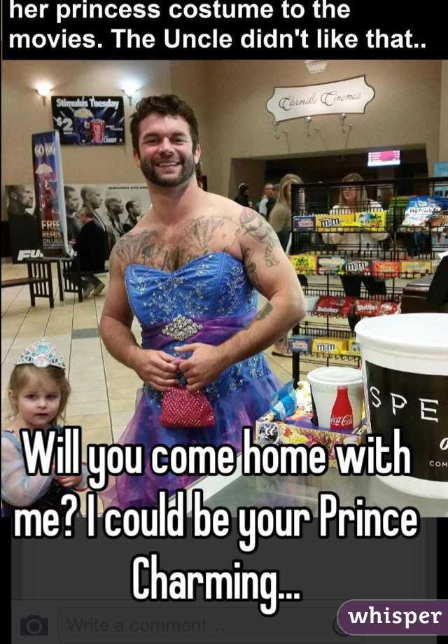 Will you come home with me? I could be your Prince Charming...