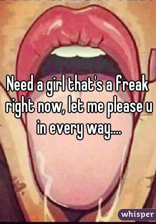 Need a girl that's a freak right now, let me please u in every way....