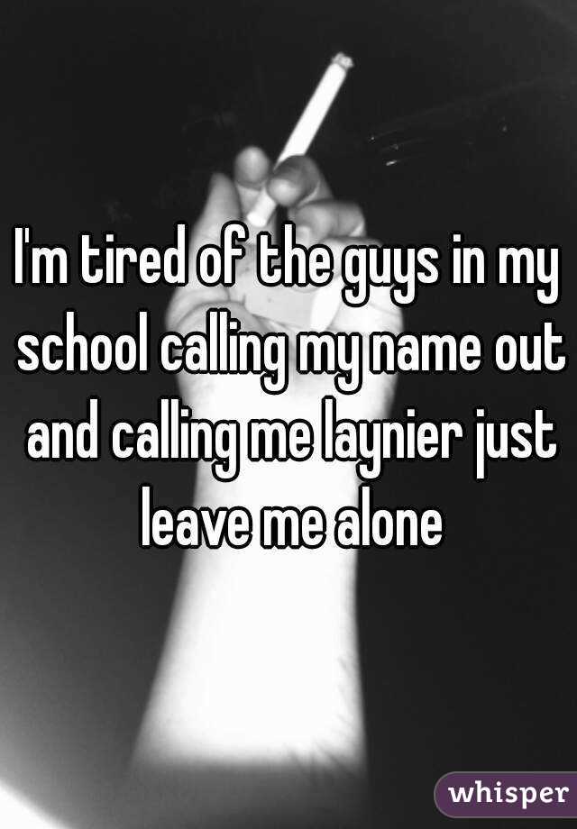 I'm tired of the guys in my school calling my name out and calling me laynier just leave me alone