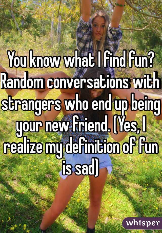 You know what I find fun? Random conversations with strangers who end up being your new friend. (Yes, I realize my definition of fun is sad)