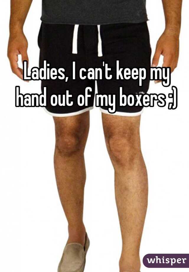 Ladies, I can't keep my hand out of my boxers ;)