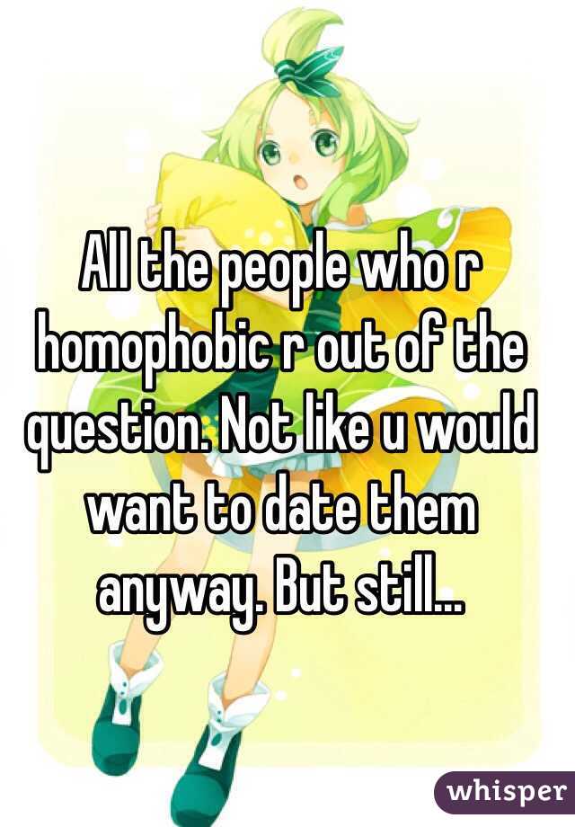 All the people who r homophobic r out of the question. Not like u would want to date them anyway. But still...