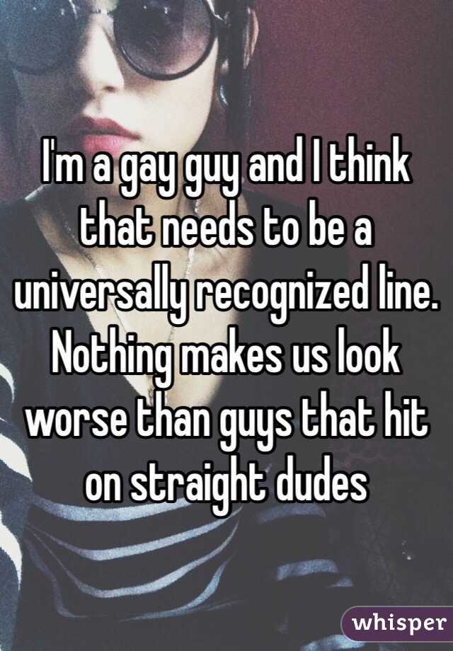I'm a gay guy and I think that needs to be a universally recognized line. Nothing makes us look worse than guys that hit on straight dudes