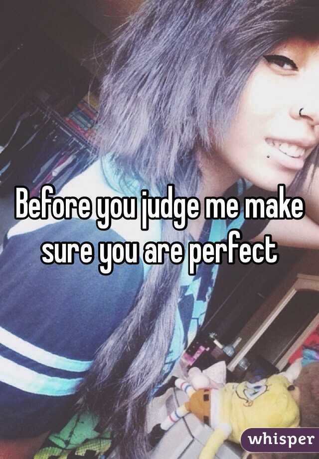 Before you judge me make sure you are perfect