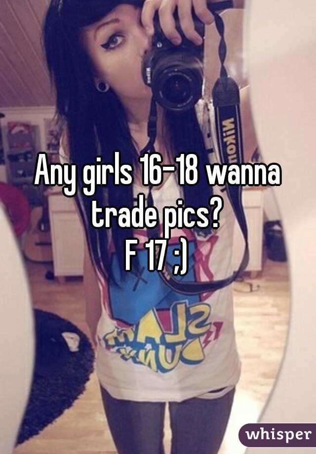 Any girls 16-18 wanna trade pics? 
F 17 ;)
