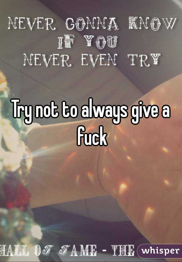 Try not to always give a fuck