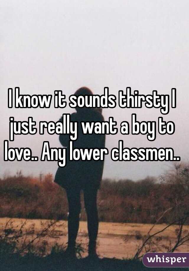 I know it sounds thirsty I just really want a boy to love.. Any lower classmen..