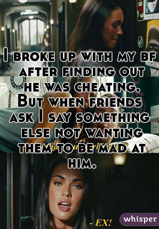 I broke up with my bf after finding out he was cheating. But when friends  ask I say something  else not wanting them to be mad at him.