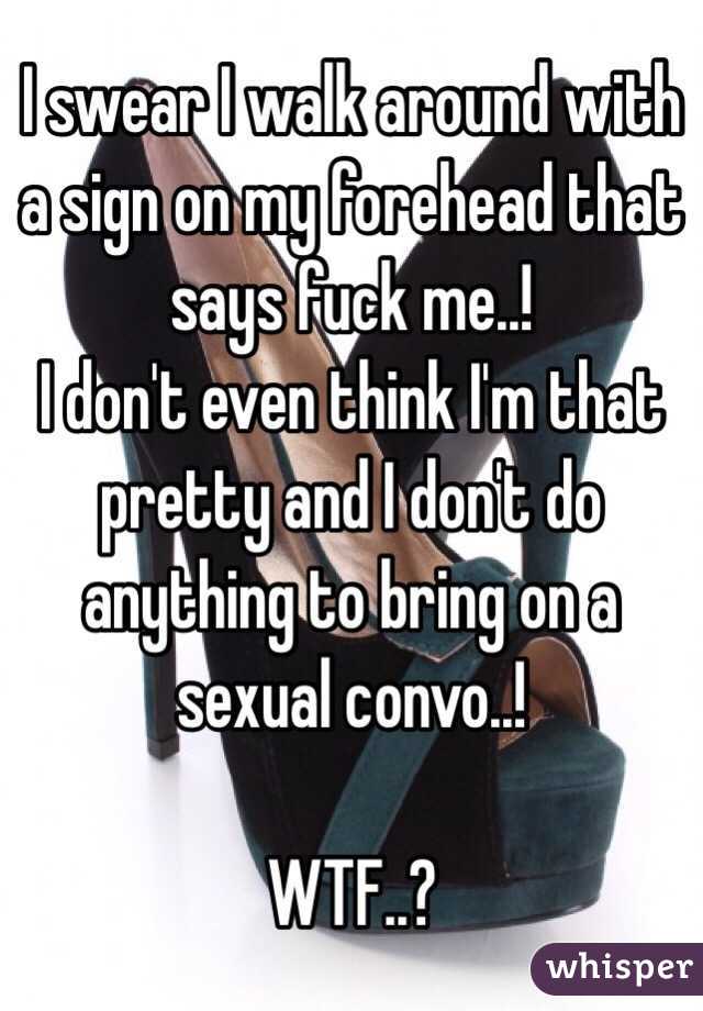 I swear I walk around with a sign on my forehead that says fuck me..!
I don't even think I'm that pretty and I don't do anything to bring on a sexual convo..!

WTF..?