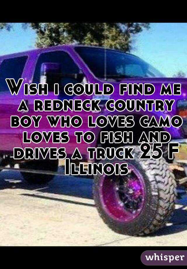 Wish i could find me a redneck country boy who loves camo loves to fish and drives a truck 25 F Illinois
