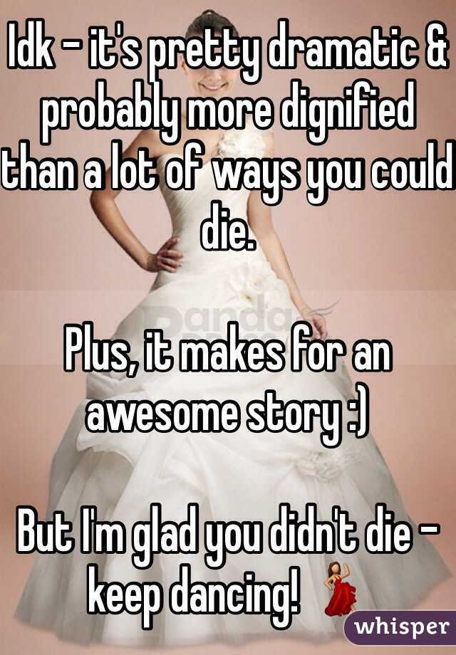 Idk - it's pretty dramatic & probably more dignified than a lot of ways you could die.

Plus, it makes for an awesome story :)

But I'm glad you didn't die - keep dancing! 💃