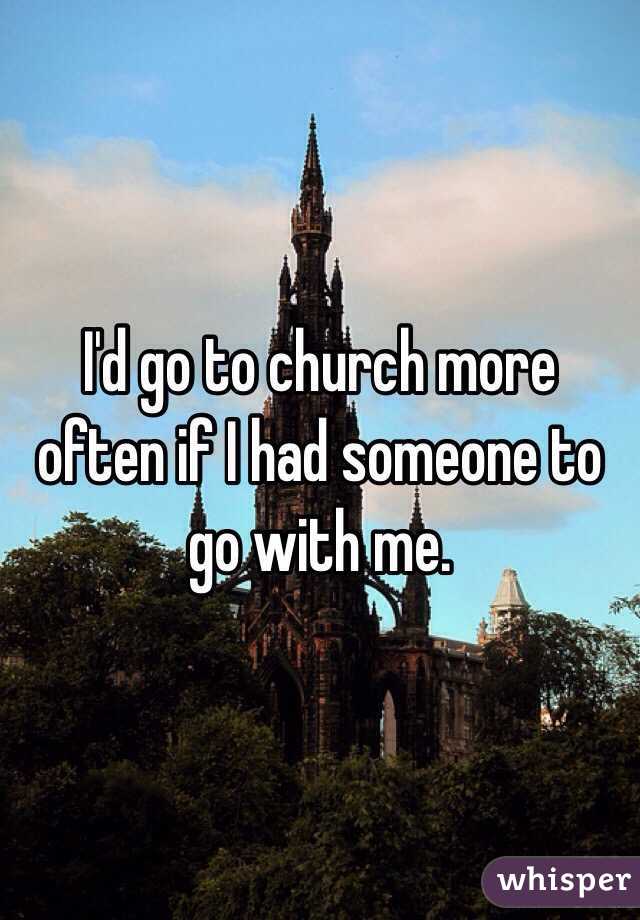 I'd go to church more often if I had someone to go with me. 