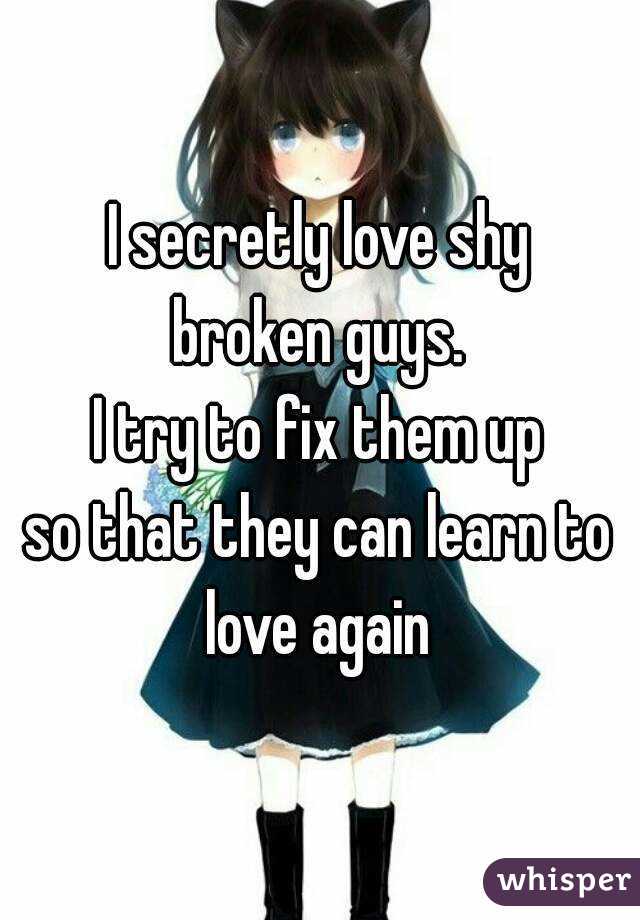 I secretly love shy
broken guys.
I try to fix them up
so that they can learn to love again 