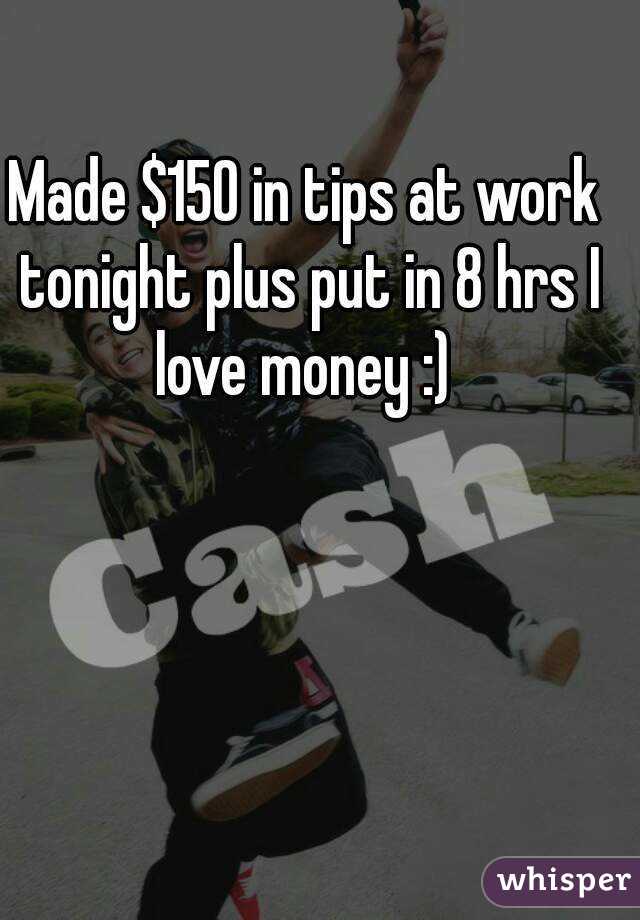 Made $150 in tips at work tonight plus put in 8 hrs I love money :) 