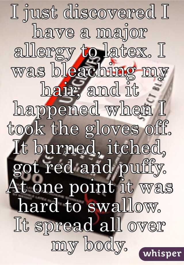 I just discovered I have a major allergy to latex. I was bleaching my hair, and it happened when I took the gloves off. It burned, itched, got red and puffy.  At one point it was hard to swallow. 
It spread all over my body.