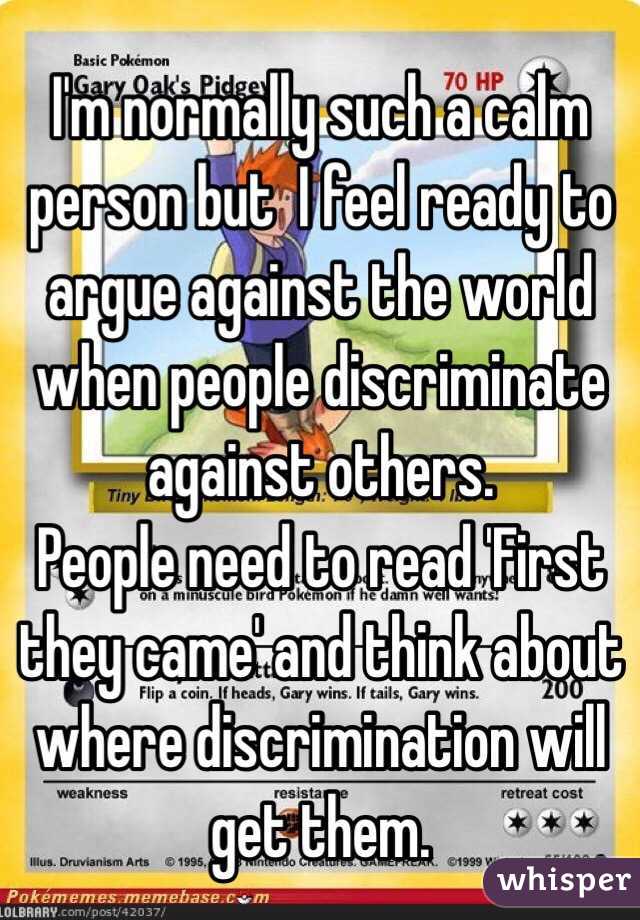 I'm normally such a calm person but  I feel ready to argue against the world when people discriminate against others.
People need to read 'First they came' and think about where discrimination will get them.
