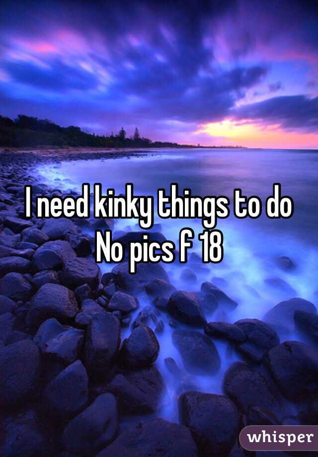 I need kinky things to do
No pics f 18