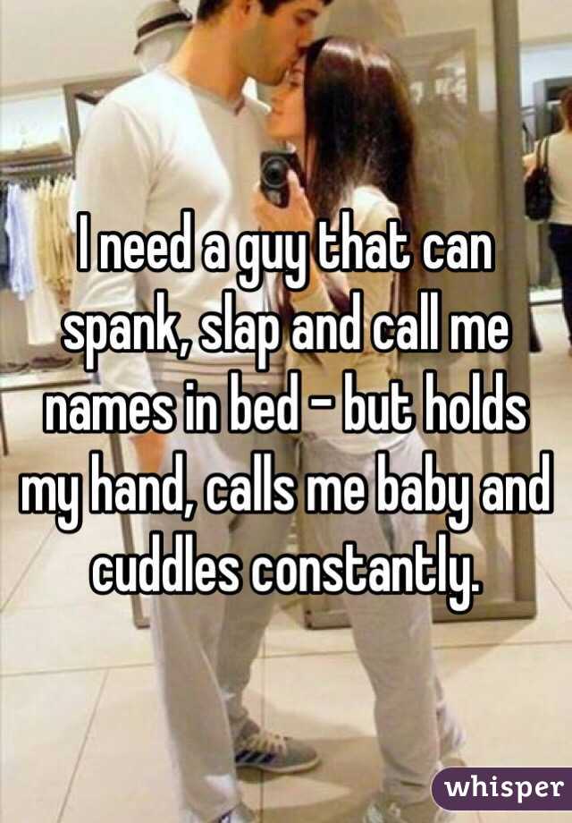 I need a guy that can spank, slap and call me names in bed - but holds my hand, calls me baby and cuddles constantly. 