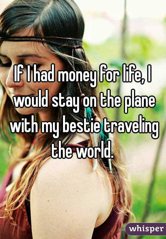 If I had money for life, I would stay on the plane with my bestie traveling the world. 