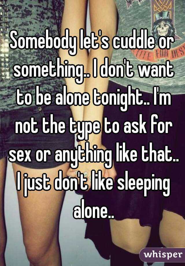 Somebody let's cuddle or something.. I don't want to be alone tonight.. I'm not the type to ask for sex or anything like that.. I just don't like sleeping alone..