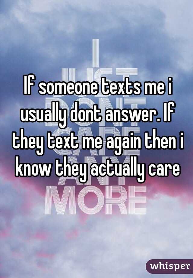 If someone texts me i usually dont answer. If they text me again then i know they actually care