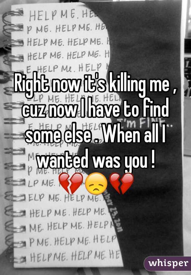 Right now it's killing me , cuz now I have to find some else . When all I wanted was you !
💔😞💔