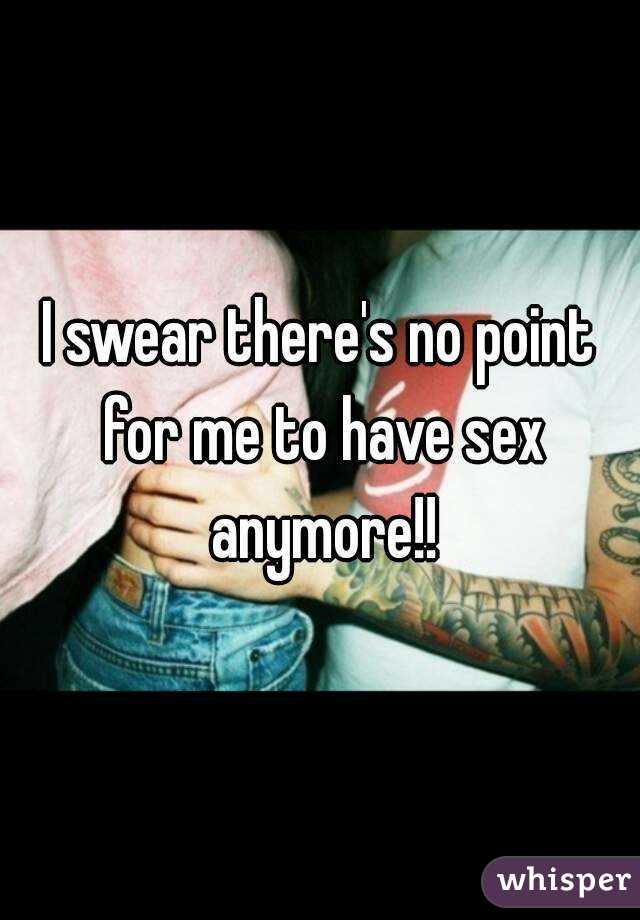 I swear there's no point for me to have sex anymore!!
