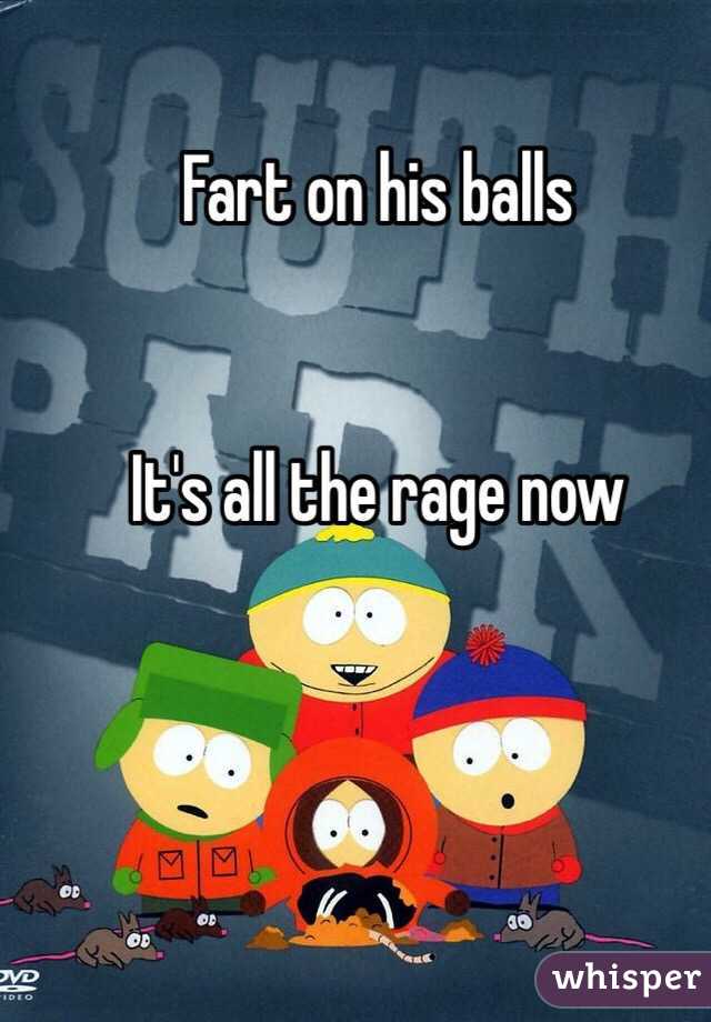 Fart on his balls


It's all the rage now