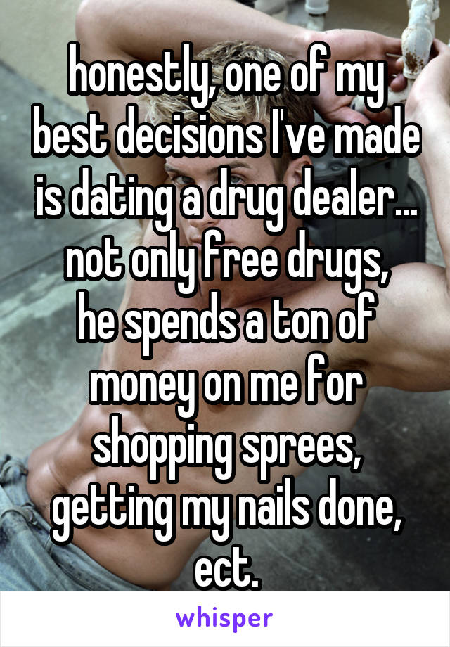 honestly, one of my best decisions I've made is dating a drug dealer...
not only free drugs,
he spends a ton of money on me for shopping sprees, getting my nails done, ect.