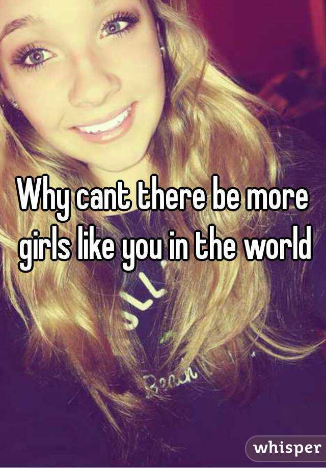 Why cant there be more girls like you in the world
