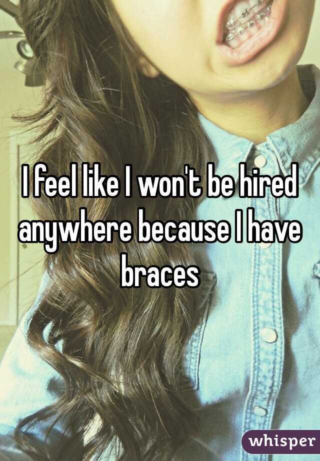 I feel like I won't be hired anywhere because I have braces