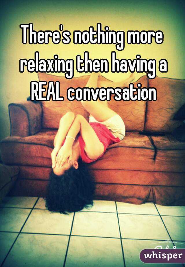 There's nothing more relaxing then having a REAL conversation