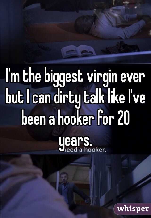 I'm the biggest virgin ever but I can dirty talk like I've been a hooker for 20 years. 