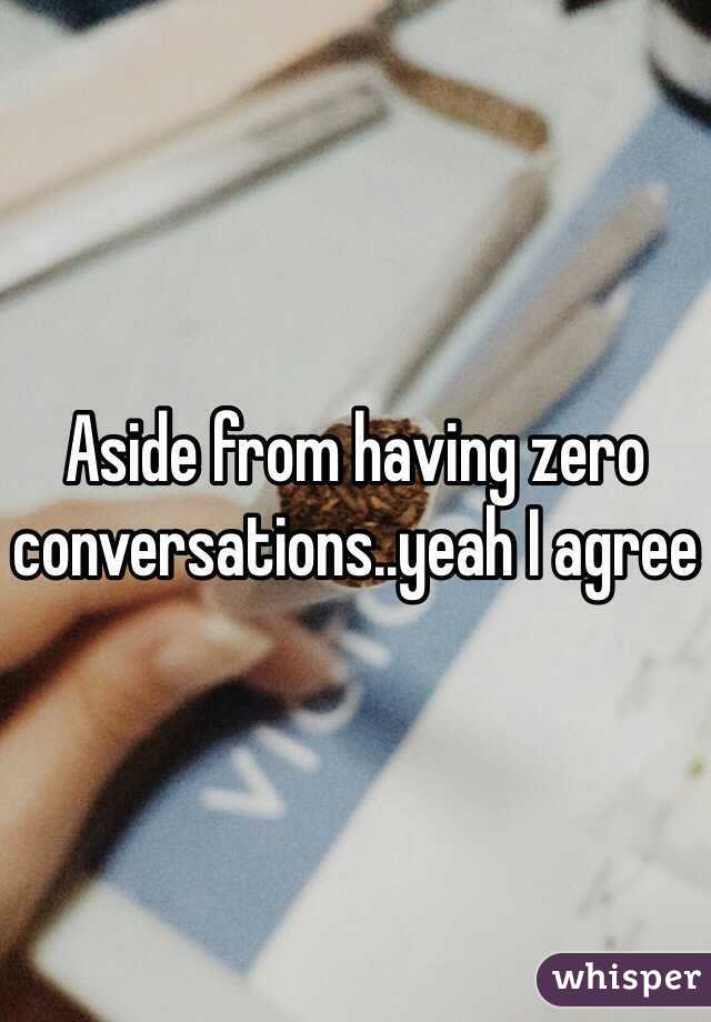 Aside from having zero conversations..yeah I agree