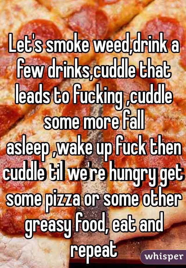 Let's smoke weed,drink a few drinks,cuddle that leads to fucking ,cuddle some more fall asleep ,wake up fuck then cuddle til we're hungry get some pizza or some other greasy food, eat and repeat 