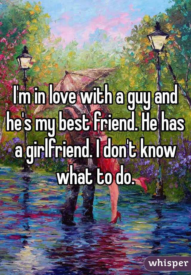 I'm in love with a guy and he's my best friend. He has a girlfriend. I don't know what to do.