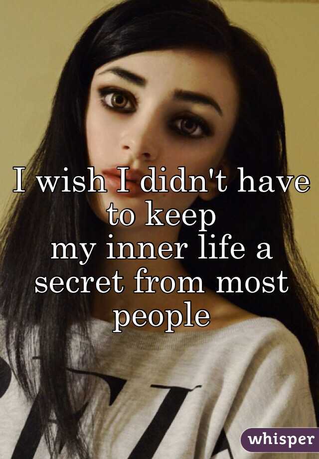 I wish I didn't have to keep 
my inner life a secret from most people