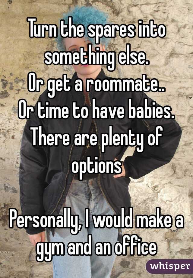 Turn the spares into something else. 
Or get a roommate..
Or time to have babies. There are plenty of options

Personally, I would make a gym and an office