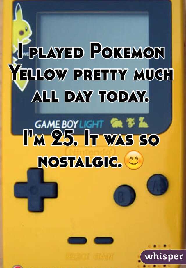 I played Pokemon Yellow pretty much all day today. 

I'm 25. It was so nostalgic.😊