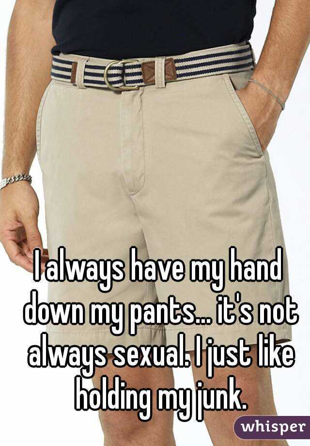 I always have my hand down my pants... it's not always sexual. I just like holding my junk.