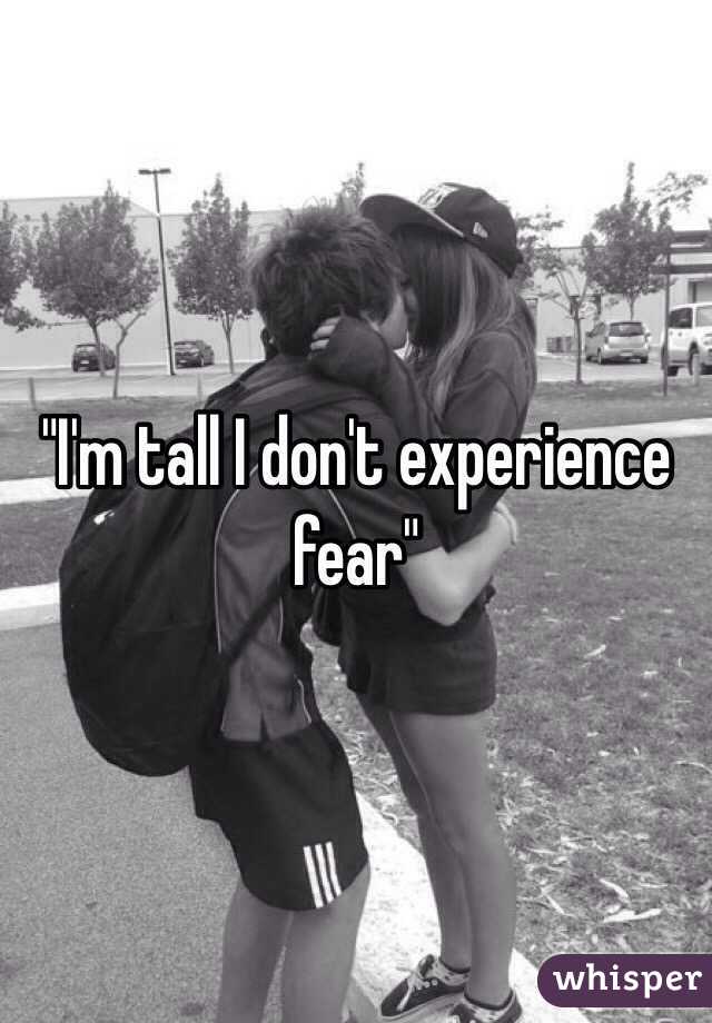 "I'm tall I don't experience fear"