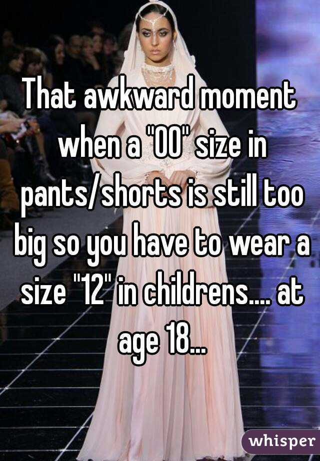 That awkward moment when a "00" size in pants/shorts is still too big so you have to wear a size "12" in childrens.... at age 18...