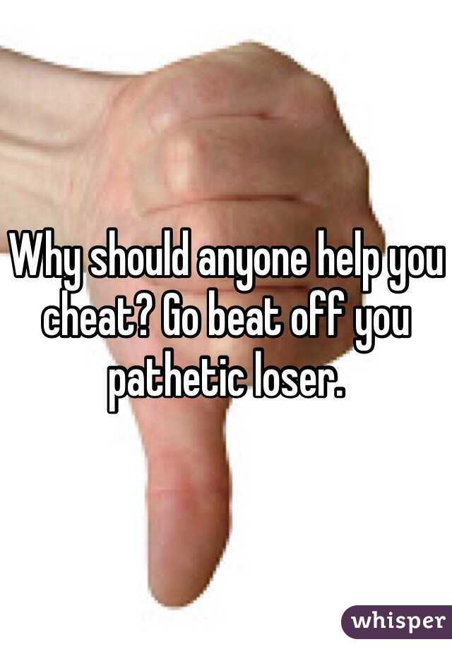 Why should anyone help you cheat? Go beat off you pathetic loser. 